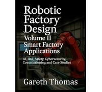 Robotic Factory Design: Volume II Smart Factory Applications: AI, IIoT, Safety, Cybersecurity, Commissioning and Case Studies (Factory Intelligence: The Smart Manufacturing Systems Series)