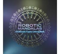 Robotic Mandalas: A Futuristic Fusion Coloring Book for Adults with Intricate Tech-Inspired Mandala Designs for Relaxation, Stress Relief, and Creative Focus