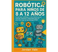 ROBÓTICA PARA NIÑOS DE 8 A 12 AÑOS: Construya, codifique y cree robots que se muevan, piensen y respondan para un divertido viaje de aprendizaje STEM