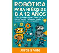 ROBÓTICA PARA NIÑOS DE 8 A 12 AÑOS: Construya, codifique y cree robots que se muevan, piensen y respondan para un divertido viaje de aprendizaje STEM