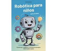 Robótica para niños de 8 a 12 años: Construye, codifica y controla tus propios robots paso a paso