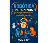 ROBÓTICA PARA NIÑOS: Una Guía Divertida y Sencilla para Construir, Programar & Explorar el Futuro de la Tecnología