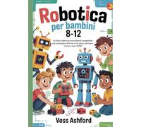 ROBOTICA PER BAMBINI 8-12: Un libro adatto ai principianti, progettato per sviluppare fiducia in se stessi, pensiero critico e basi STEM
