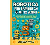 ROBOTICA PER BAMBINI DAI 8 AI 12 ANNI: Costruisci, programma e crea robot che si muovono, pensano e rispondono per un divertente percorso di apprendimento STEM
