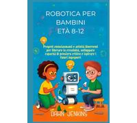 Robotica per bambini Età 8-12: Progetti entusiasmanti e attività divertenti per liberare la creatività, sviluppare capacità di pensiero critico e ispirare i futuri ingegneri