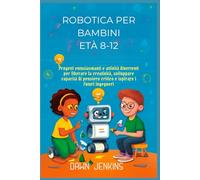 Robotica per bambini Età 8-12: Progetti entusiasmanti e attività divertenti per liberare la creatività, sviluppare capacità di pensiero critico e ispirare i futuri ingegneri