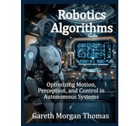 Robotics Algorithms: Optimizing Motion, Perception, and Control in Autonomous Systems (Robotics Engineering and Intelligence)