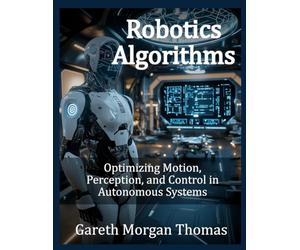 Robotics Algorithms: Optimizing Motion, Perception, and Control in Autonomous Systems (Robotics Engineering and Intelligence)