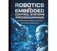 Robotics and Embedded Control Systems Programming: Essential Guide to Coding, AI, IoT, RTOS, and Industrial Applications (Embedded Systems Essentials ... Complete Beginner’s Guide to IoT Programming)