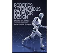 Robotics Autonomous Behavior Design: Stepwise Exploration of Decision Systems and Intelligent Movement (Automation, Architecture & Intelligent Systems Development Series)