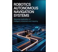 Robotics Autonomous Navigation Systems: Stepwise Exploration of Intelligent Movement and Mapping (Practical Mobile, Python & Robotics Engineering Series)