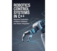 Robotics Control Systems in C Plus Plus: Stepwise Exploration of Motion Feedback and Sensor Integration (Practical Development & Automation for Modern Applications Series)