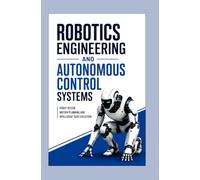ROBOTICS ENGINEERING AND AUTONOMOUS CONTROL SYSTEMS: Robot design motion planning and intelligent task execution