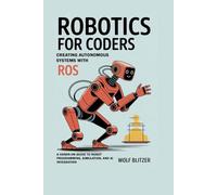 Robotics for Coders: Creating Autonomous Systems with ROS: A Hands-On Guide to Robot Programming, Simulation, and AI Integration