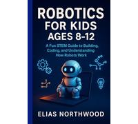 ROBOTICS FOR KIDS AGES 8-12: A Fun STEM Guide to Building, Coding, and Understanding How Robots Work