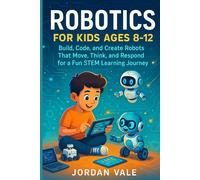 ROBOTICS FOR KIDS AGES 8-12: Build, code and Create Robots That Move, Think and Respond for a Fun STEM Learning Journey