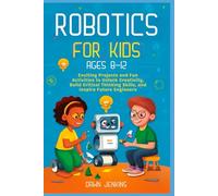 Robotics for Kids Ages 8-12: Exciting Projects and Fun Activities to Unlock Creativity, Build Critical Thinking Skills, and Inspire Future Engineers