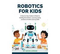 Robotics for kids: Robotics for Kids: A Step-by-Step Guide to Building Real Robots, Learning Coding, and Boosting Problem-Solving Skills