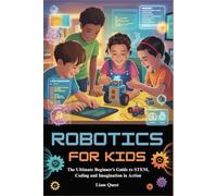ROBOTICS FOR KIDS: The Ultimate Beginner’s Guide to STEM, Coding and Imagination in Action