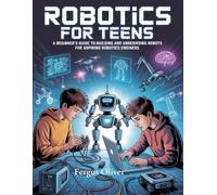 Robotics For Teens: A Beginner's Guide to Building and Understanding Robots for Aspiring Robotics Engineers
