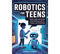 Robotics for Teens: Build, Code, and Create Smart Machines with AI, Python, and STEM Skills