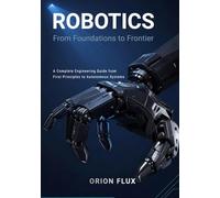 Robotics: From Foundations to Frontier: A Complete Engineering Guide from First Principles to Autonomous Systems