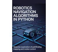 Robotics Navigation Algorithms in Python: Stepwise Exploration of Pathfinding Mapping and Motion Control (Secure, Scalable & Intelligent Systems Development Series)