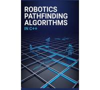 Robotics Pathfinding Algorithms in C Plus Plus: Stepwise Exploration of Programming Efficient Movement and Navigation Strategies (Real-Time Systems & High-Performance Application Development Series)
