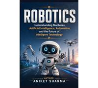 ROBOTICS: Understanding Machines, Artificial Intelligence, Automation, and the Future of Intelligent Technology