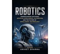ROBOTICS: Understanding Machines, Artificial Intelligence, Automation, and the Future of Intelligent Technology