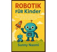 Robotik für Kinder: Die Reise des Anfängers ein Bauen, programmieren und spielen Sie sich in die Zukunft