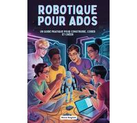 ROBOTIQUE POUR ADOS: UN GUIDE PRATIQUE POUR CONSTRUIRE, CODER ET CRÉER