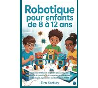 Robotique pour enfants de 8 à 12 ans: Concevoir et réaliser des projets amusants pour stimuler la créativité et les compétences en sciences, technologies, ingénierie et mathématiques STEM
