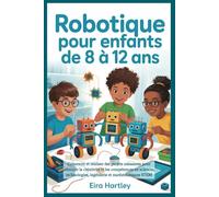Robotique pour enfants de 8 à 12 ans: Concevoir et réaliser des projets amusants pour stimuler la créativité et les compétences en sciences, technologies, ingénierie et mathématiques STEM
