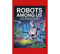 Robots Among Us: Living, Working, and Thriving in the Age of Intelligent Machines