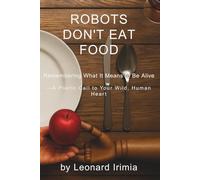 Robots Don't Eat Food: Remembering What It Means to Be Alive - A Poetic Call to Your Wild, Human Heart (What Robots Can’t Do)