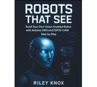 ROBOTS THAT SEE: Build Your Own Vision-Enabled Robot with Arduino UNO and ESP32-CAM, Step by Step (Code Without Limits: The Riley Knox Programming Collection)