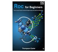 Roc for Beginners: How to Learn Purely Functional Programming with Speed and Simplicity (Mastering Emerging Programming Languages)
