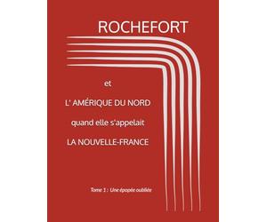 Rochefort et l'Amérique du Nord quand elle s'appelait Nouvelle-France: T1 Une épopée oubliée