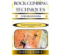 ROCK CLIMBING TECHNIQUES FOR BEGINNERS: Step-By-Step Drills And Workouts To Build Strength, Improve Technique, And Climb Confidently