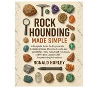 Rock Hounding Made Simple: A Complete Guide for Beginners to Collecting Rocks, Minerals, Fossils & Gemstones | Tips, Tools, Field Techniques, and the Best Locations for Rockhounding Adventures