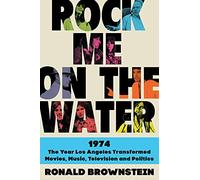 Rock Me on the Water: 1974--the Year Los Angeles Transformed Movies, Music, Television and Politics