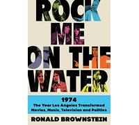Rock Me on the Water: 1974-The Year Los Angeles Transformed Movies, Music, Television, and Politics