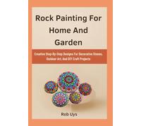 Rock Painting For Home And Garden: Creative Step-By-Step Designs For Decorative Stones, Outdoor Art, And DIY Craft Projects