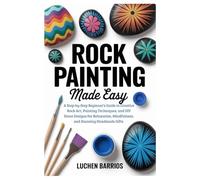 Rock Painting Made Easy: A Step-by-Step Beginner’s Guide to Creative Rock Art, Painting Techniques, and DIY Stone Designs for Relaxation, Mindfulness, and Stunning Handmade Gifts