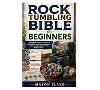 Rock Tumbling Bible for Beginners: A Complete Step-by-Step Guide to Polishing Stones, Choosing Equipment, and Creating Beautiful Gem-Like Rocks at Home