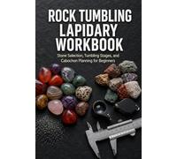 Rock Tumbling Lapidary Workbook: Stone Selection, Tumbling Stages, and Cabochon Planning for Beginners