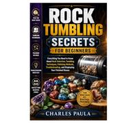 Rock Tumbling Secrets for Beginners: Everything You Need to Know About Rock Selection, Tumbling Techniques, Polishing Methods, Troubleshooting, and Displaying Your Finished Stones