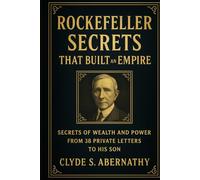 Rockefeller Secrets That Built an Empire: Secrets of Wealth and Power from 38 Private Letters to His Son (Echoing Lives Beyond Legacy: Exploring the Hearts and Minds of History’s Legends)