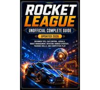 Rocket League Unofficial Complete Guide Updated 2026: Beginner Tips, Car Control, Aerials, Boost Management, Rotation, Ranked Strategy, Training Drills, and Competitive Play
